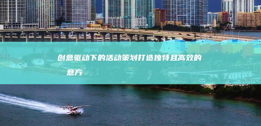 创意驱动下的活动策划：打造独特且高效的创意方案