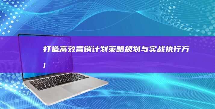 打造高效营销计划：策略规划与实战执行方案