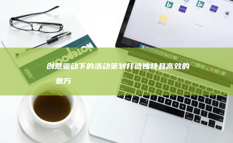 创意驱动下的活动策划：打造独特且高效的创意方案